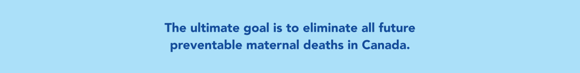 The ultimate goal is to eliminate all future preventable maternal deaths in Canada.